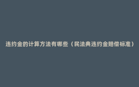 违约金的计算方法有哪些（民法典违约金赔偿标准）