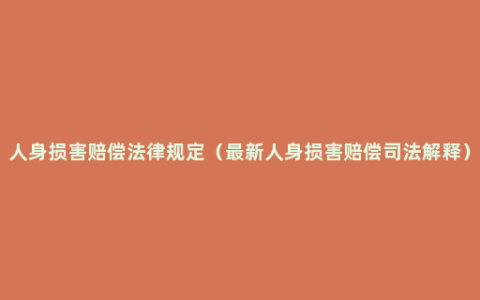 人身损害赔偿法律规定（最新人身损害赔偿司法解释）