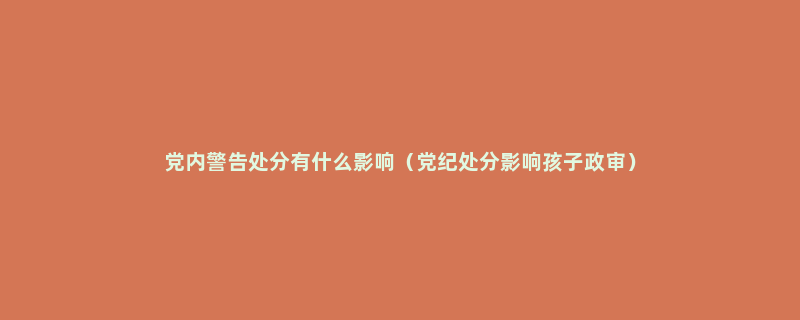 党内警告处分有什么影响（党纪处分影响孩子政审）