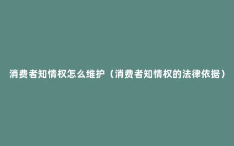 消费者知情权怎么维护（消费者知情权的法律依据）