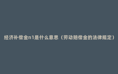 经济补偿金n1是什么意思（劳动赔偿金的法律规定）