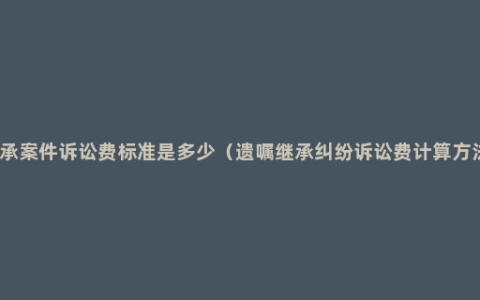 继承案件诉讼费标准是多少（遗嘱继承纠纷诉讼费计算方法）