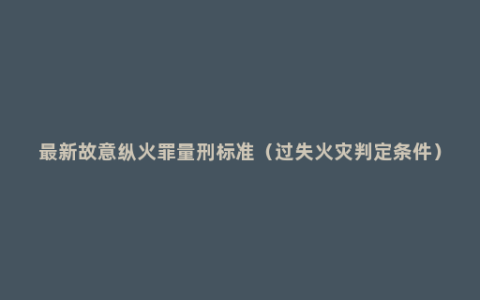 最新故意纵火罪量刑标准（过失火灾判定条件）