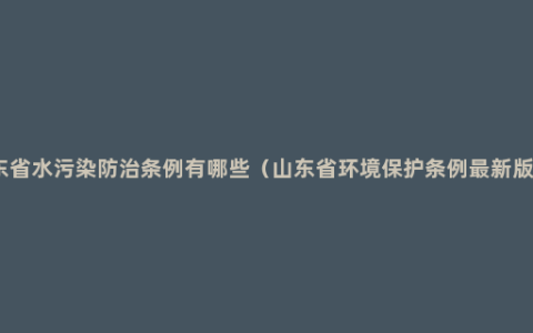 山东省水污染防治条例有哪些（山东省环境保护条例最新版本）