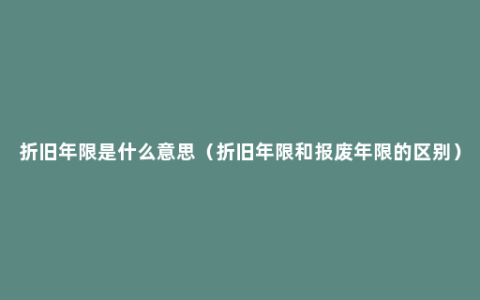 折旧年限是什么意思（折旧年限和报废年限的区别）