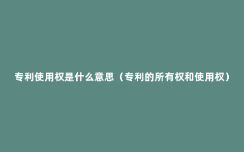 专利使用权是什么意思（专利的所有权和使用权）