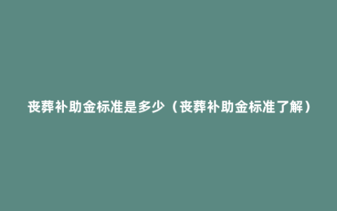 丧葬补助金标准是多少（丧葬补助金标准了解）