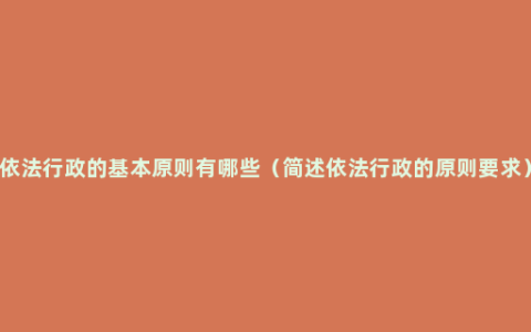 依法行政的基本原则有哪些（简述依法行政的原则要求）