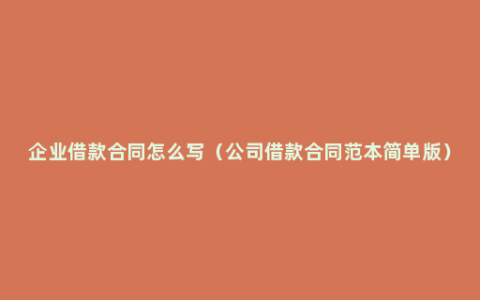 企业借款合同怎么写（公司借款合同范本简单版）