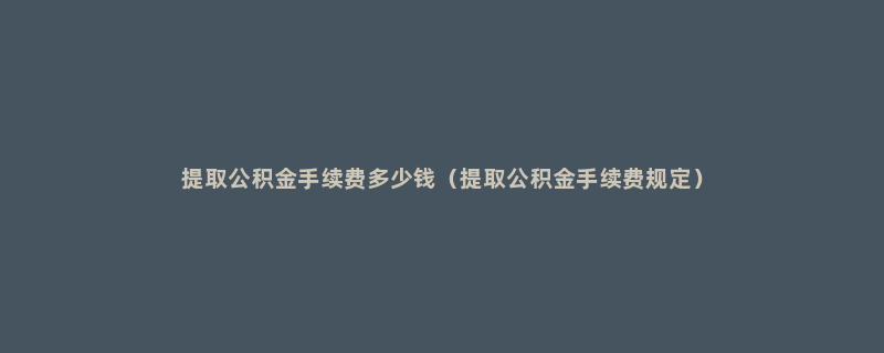 提取公积金手续费多少钱（提取公积金手续费规定）