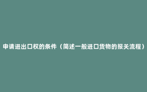 申请进出口权的条件（简述一般进口货物的报关流程）