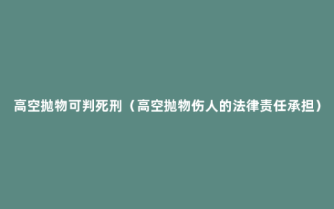 高空抛物可判死刑（高空抛物伤人的法律责任承担）