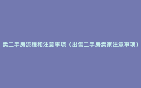 卖二手房流程和注意事项（出售二手房卖家注意事项）