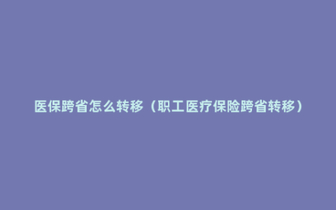 医保跨省怎么转移（职工医疗保险跨省转移）