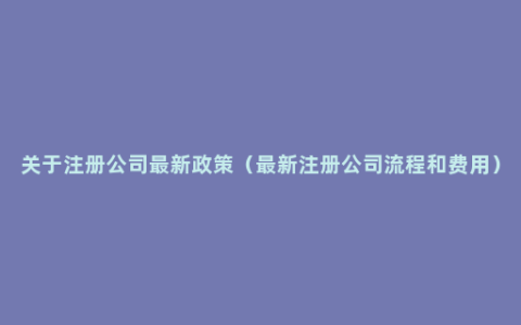 关于注册公司最新政策（最新注册公司流程和费用）