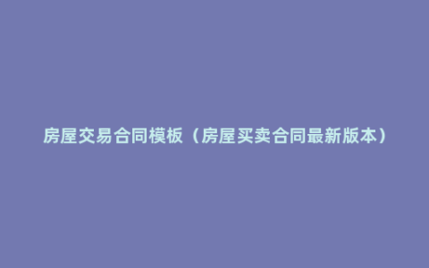 房屋交易合同模板（房屋买卖合同最新版本）