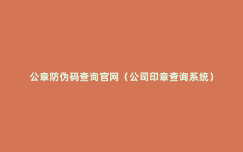 公章防伪码查询官网（公司印章查询系统）