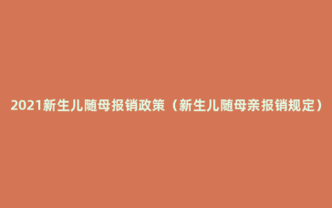 2021新生儿随母报销政策（新生儿随母亲报销规定）