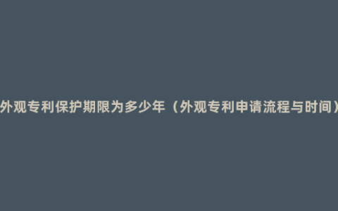 外观专利保护期限为多少年（外观专利申请流程与时间）