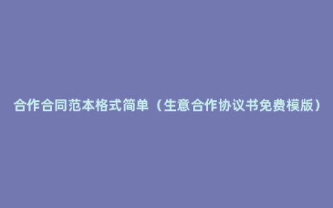 合作合同范本格式简单（生意合作协议书免费模版）