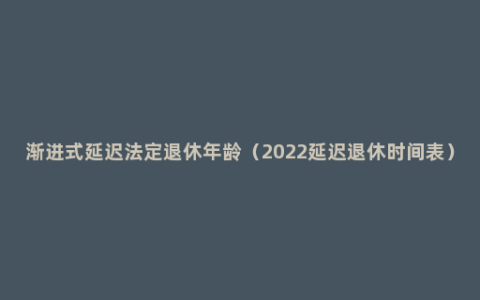 渐进式延迟法定退休年龄（2022延迟退休时间表）