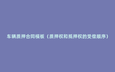 车辆质押合同模板（质押权和抵押权的受偿顺序）