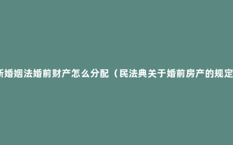 新婚姻法婚前财产怎么分配（民法典关于婚前房产的规定）