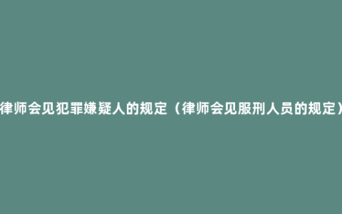 律师会见犯罪嫌疑人的规定（律师会见服刑人员的规定）