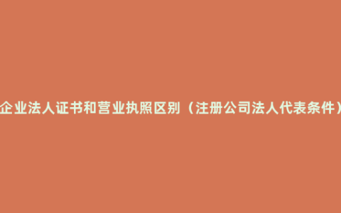 企业法人证书和营业执照区别（注册公司法人代表条件）