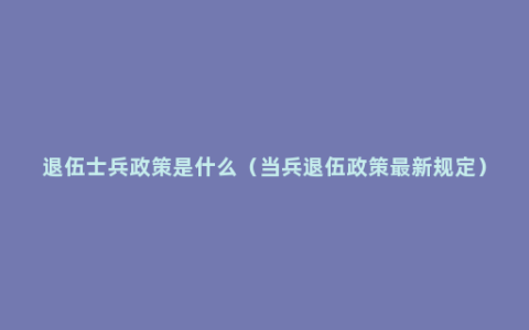 退伍士兵政策是什么（当兵退伍政策最新规定）