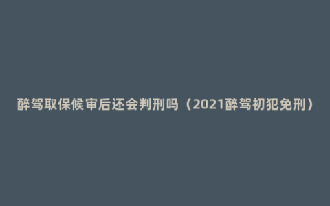 醉驾取保候审后还会判刑吗（2021醉驾初犯免刑）