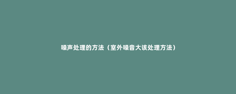 噪声处理的方法（室外噪音大该处理方法）