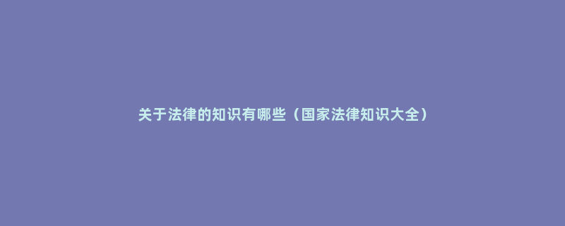 关于法律的知识有哪些（国家法律知识大全）