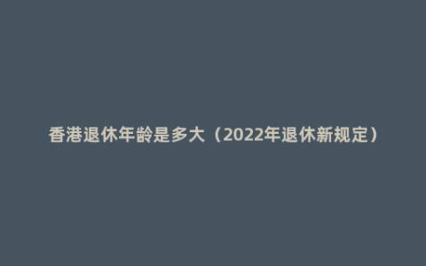 香港退休年龄是多大（2022年退休新规定）