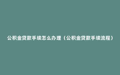 公积金贷款手续怎么办理（公积金贷款手续流程）