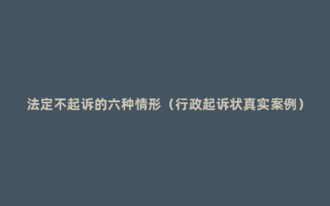 法定不起诉的六种情形（行政起诉状真实案例）