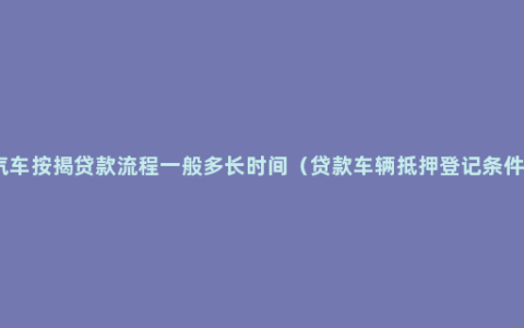 汽车按揭贷款流程一般多长时间（贷款车辆抵押登记条件）