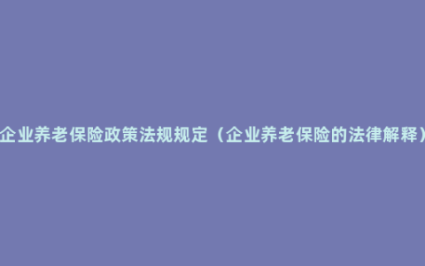 企业养老保险政策法规规定（企业养老保险的法律解释）