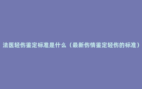 法医轻伤鉴定标准是什么（最新伤情鉴定轻伤的标准）