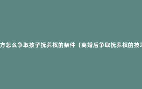 男方怎么争取孩子抚养权的条件（离婚后争取抚养权的技巧）