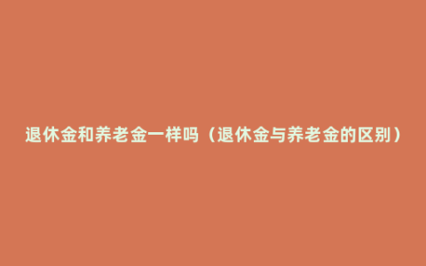 退休金和养老金一样吗（退休金与养老金的区别）