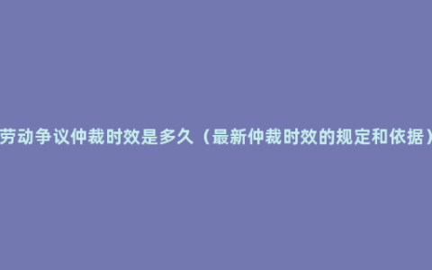 劳动争议仲裁时效是多久（最新仲裁时效的规定和依据）