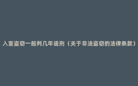 入室盗窃一般判几年徒刑（关于非法盗窃的法律条款）