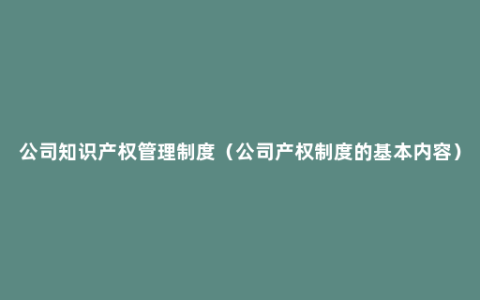 公司知识产权管理制度（公司产权制度的基本内容）