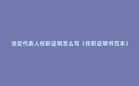 法定代表人任职证明怎么写（任职证明书范本）