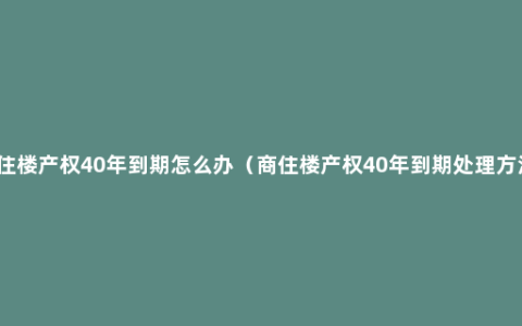 商住楼产权40年到期怎么办（商住楼产权40年到期处理方法）