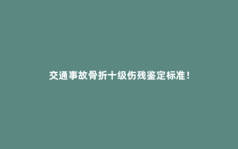 交通事故骨折十级伤残鉴定标准！