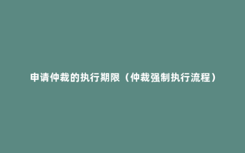 申请仲裁的执行期限（仲裁强制执行流程）