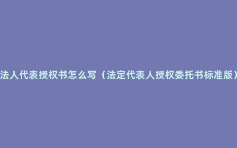 法人代表授权书怎么写（法定代表人授权委托书标准版）