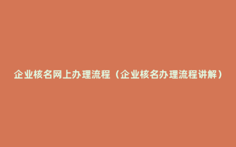 企业核名网上办理流程（企业核名办理流程讲解）